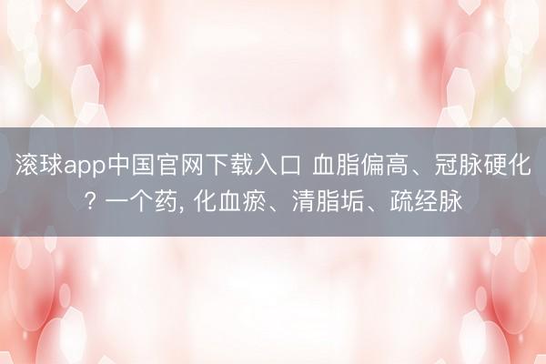 滚球app中国官网下载入口 血脂偏高、冠脉硬化? 一个药， 化血瘀、清脂垢、疏经脉