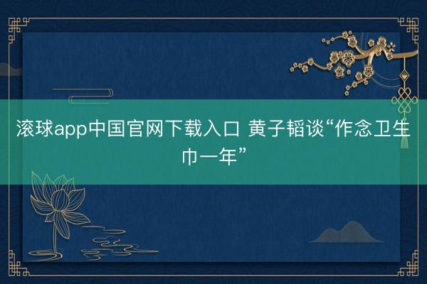 滚球app中国官网下载入口 黄子韬谈“作念卫生巾一年”