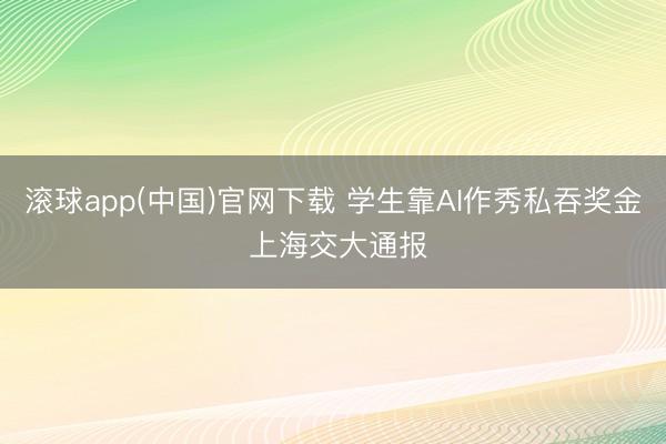 滚球app(中国)官网下载 学生靠AI作秀私吞奖金 上海交大通报