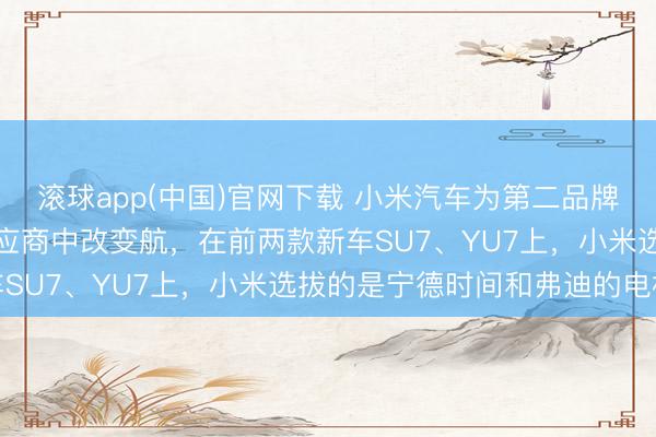 滚球app(中国)官网下载 小米汽车为第二品牌“寻天”引入新的电板供应商中改变航，在前两款新车SU7、YU7上，小米选拔的是宁德时间和弗迪的电板