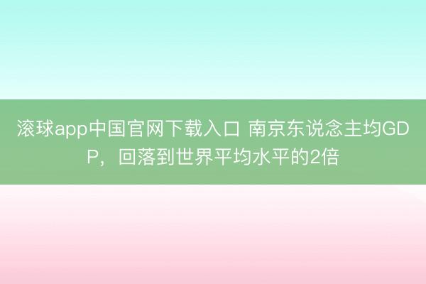 滚球app中国官网下载入口 南京东说念主均GDP，回落到世界平均水平的2倍