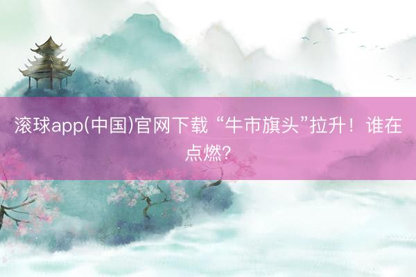 滚球app(中国)官网下载 “牛市旗头”拉升！谁在点燃？