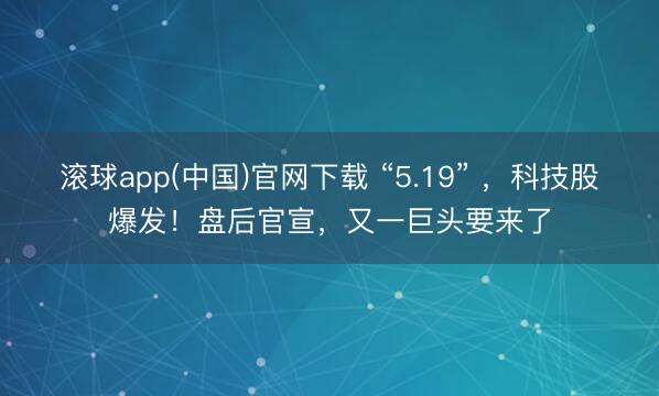 滚球app(中国)官网下载 “5.19” ，科技股爆发！盘后官宣，又一巨头要来了