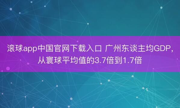 滚球app中国官网下载入口 广州东谈主均GDP，从寰球平均值的3.7倍到1.7倍