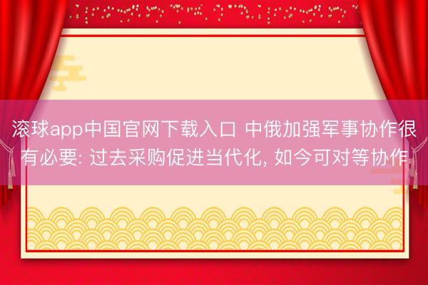 滚球app中国官网下载入口 中俄加强军事协作很有必要: 过去采购促进当代化， 如今可对等协作