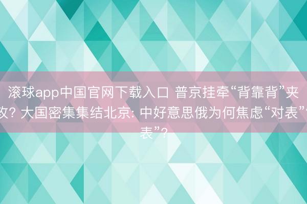 滚球app中国官网下载入口 普京挂牵“背靠背”夹攻? 大国密集集结北京: 中好意思俄为何焦虑“对表”?