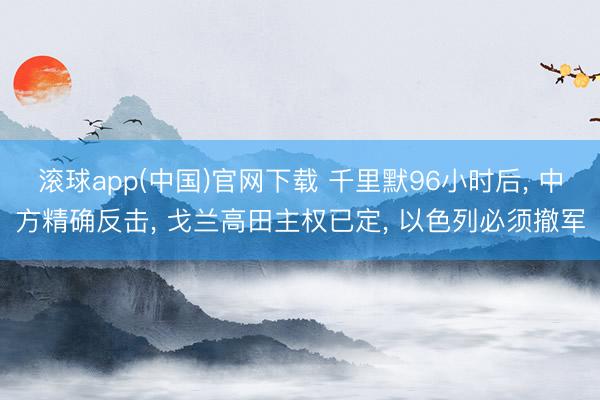 滚球app(中国)官网下载 千里默96小时后， 中方精确反击， 戈兰高田主权已定， 以色列必须撤军