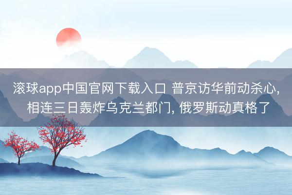 滚球app中国官网下载入口 普京访华前动杀心， 相连三日轰炸乌克兰都门， 俄罗斯动真格了