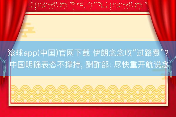 滚球app(中国)官网下载 伊朗念念收“过路费”? 中国明确表态不撑持， 酬酢部: 尽快重开航说念