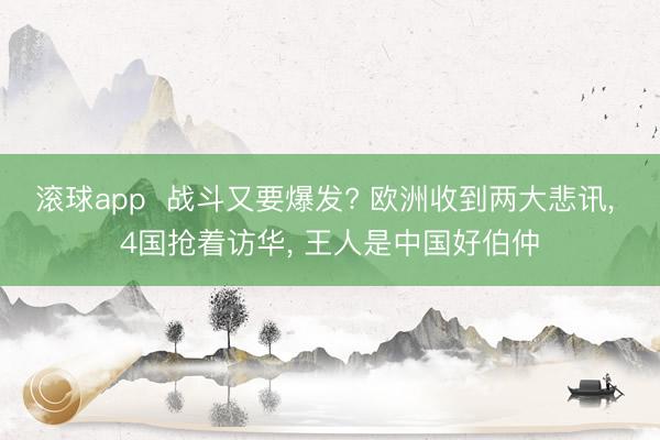 滚球app  战斗又要爆发? 欧洲收到两大悲讯， 4国抢着访华， 王人是中国好伯仲