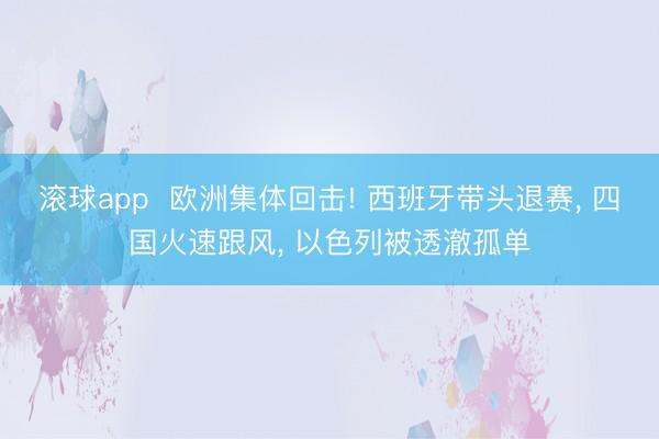 滚球app  欧洲集体回击! 西班牙带头退赛， 四国火速跟风， 以色列被透澈孤单