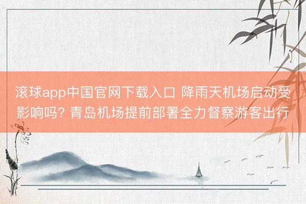 滚球app中国官网下载入口 降雨天机场启动受影响吗? 青岛机场提前部署全力督察游客出行