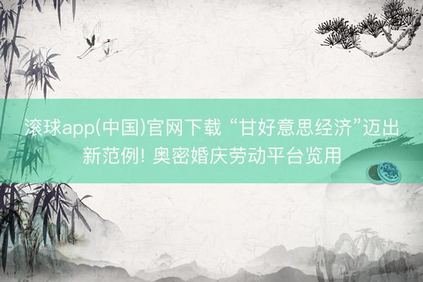 滚球app(中国)官网下载 “甘好意思经济”迈出新范例! 奥密婚庆劳动平台览用
