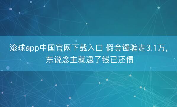 滚球app中国官网下载入口 假金镯骗走3.1万， 东说念主就逮了钱已还债