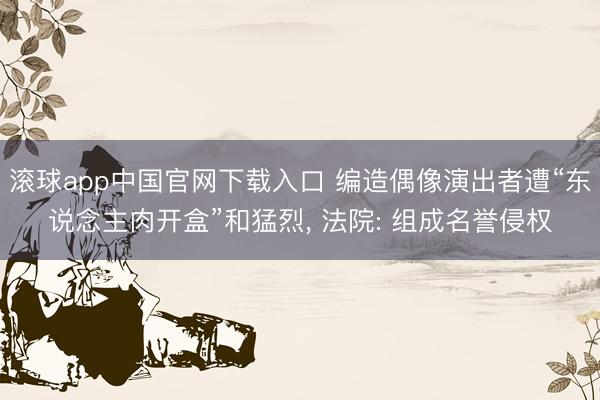 滚球app中国官网下载入口 编造偶像演出者遭“东说念主肉开盒”和猛烈, 法院: 组成名誉侵权