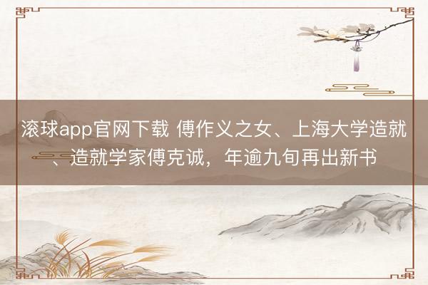 滚球app官网下载 傅作义之女、上海大学造就、造就学家傅克诚，年逾九旬再出新书