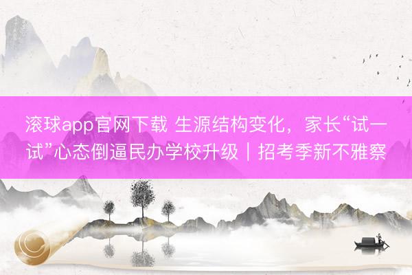 滚球app官网下载 生源结构变化，家长“试一试”心态倒逼民办学校升级｜招考季新不雅察