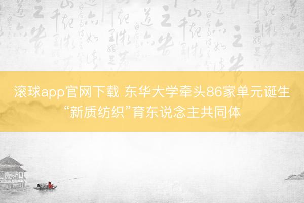 滚球app官网下载 东华大学牵头86家单元诞生“新质纺织”育东说念主共同体