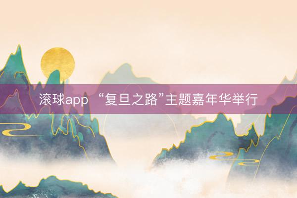 滚球app  “复旦之路”主题嘉年华举行