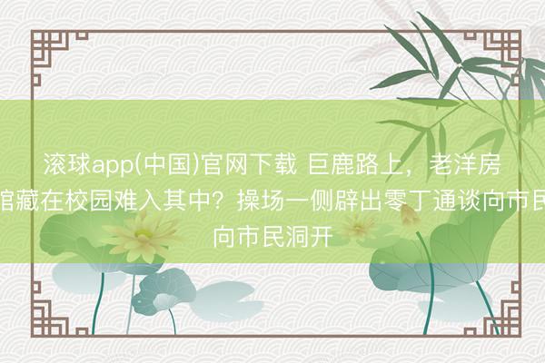 滚球app(中国)官网下载 巨鹿路上，老洋房艺术馆藏在校园难入其中？操场一侧辟出零丁通谈向市民洞开