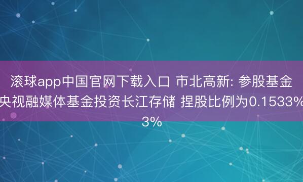 滚球app中国官网下载入口 市北高新: 参股基金央视融媒体基金投资长江存储 捏股比例为0.1533%