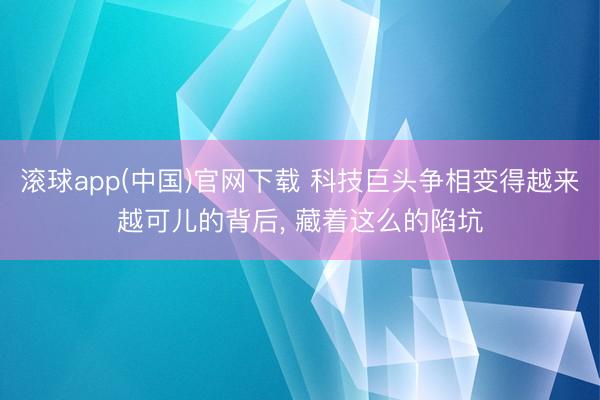 滚球app(中国)官网下载 科技巨头争相变得越来越可儿的背后， 藏着这么的陷坑