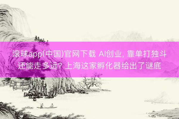 滚球app(中国)官网下载 AI创业， 靠单打独斗还能走多远? 上海这家孵化器给出了谜底