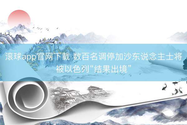 滚球app官网下载 数百名调停加沙东说念主士将被以色列“结果出境”