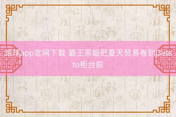 滚球app官网下载 霸王茶姬把夏天贸易卷到Gelato柜台前