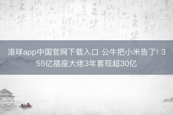 滚球app中国官网下载入口 公牛把小米告了! 355亿插座大佬3年套现超30亿