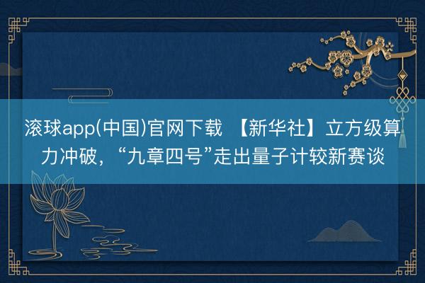 滚球app(中国)官网下载 【新华社】立方级算力冲破，“九章四号”走出量子计较新赛谈