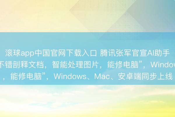 滚球app中国官网下载入口 腾讯张军官宣AI助手“马维斯”细腻上工，“不错剖释文档，智能处理图片，能修电脑”，Windows、Mac、安卓端同步上线