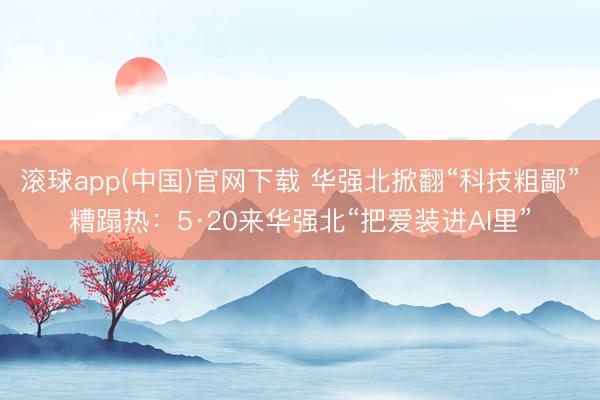 滚球app(中国)官网下载 华强北掀翻“科技粗鄙”糟蹋热：5·20来华强北“把爱装进AI里”