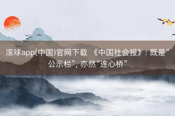 滚球app(中国)官网下载 《中国社会报》: 既是“公示栏”， 亦然“连心桥”