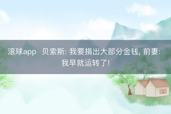 滚球app 贝索斯: 我要捐出大部分金钱, 前妻: 我早就运转了!