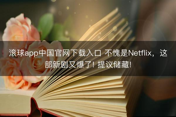 滚球app中国官网下载入口 不愧是Netflix，这部新剧又爆了! 提议储藏!