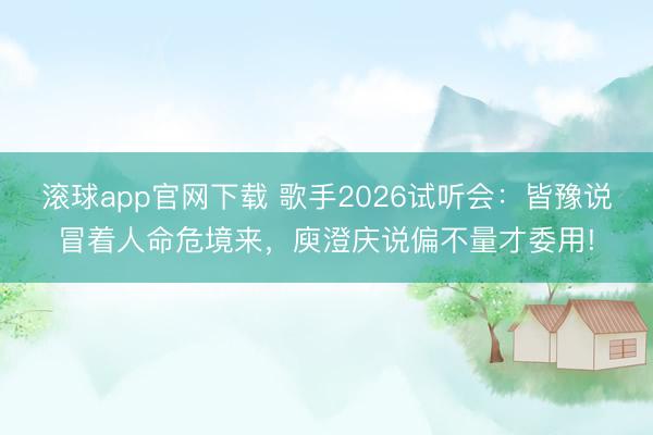 滚球app官网下载 歌手2026试听会：皆豫说冒着人命危境来，庾澄庆说偏不量才委用!