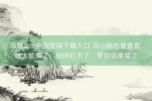 滚球app中国官网下载入口 冯小刚也曾直言，她太能装了，始终红不了，更别说拿奖了