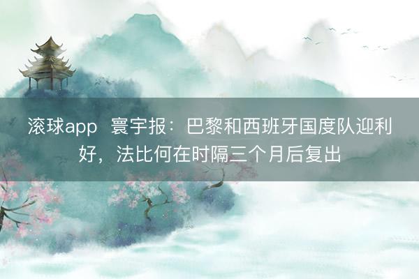 滚球app  寰宇报：巴黎和西班牙国度队迎利好，法比何在时隔三个月后复出