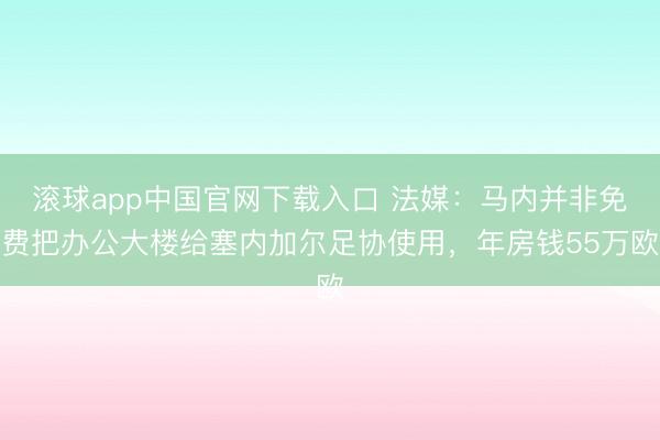 滚球app中国官网下载入口 法媒:马内并非免费把办公大楼给塞内加尔足协使用,年房钱55万欧
