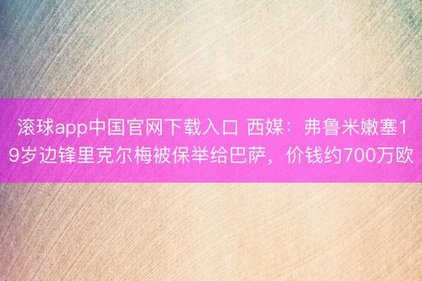 滚球app中国官网下载入口 西媒：弗鲁米嫩塞19岁边锋里克尔梅被保举给巴萨，价钱约700万欧