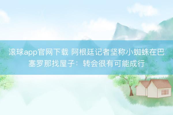 滚球app官网下载 阿根廷记者坚称小蜘蛛在巴塞罗那找屋子：转会很有可能成行