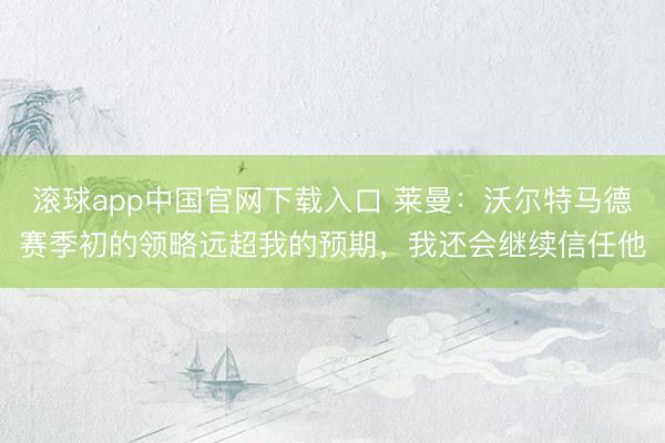 滚球app中国官网下载入口 莱曼：沃尔特马德赛季初的领略远超我的预期，我还会继续信任他
