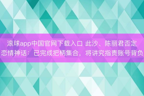 滚球app中国官网下载入口 此沙、陈丽君否定恋情神话：已完成把柄集合，将讲究指责账号背负