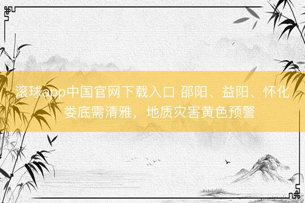 滚球app中国官网下载入口 邵阳、益阳、怀化、娄底需清雅,地质灾害黄色预警