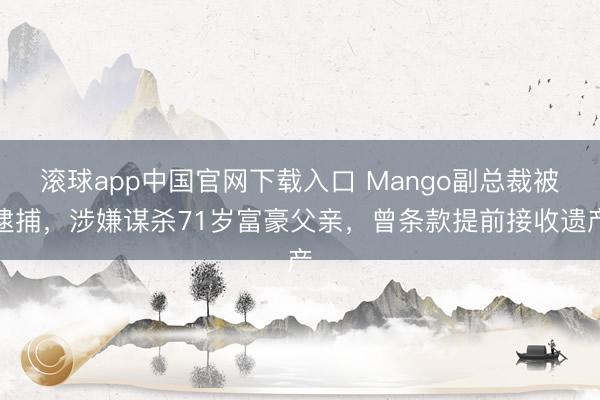滚球app中国官网下载入口 Mango副总裁被逮捕，涉嫌谋杀71岁富豪父亲，曾条款提前接收遗产