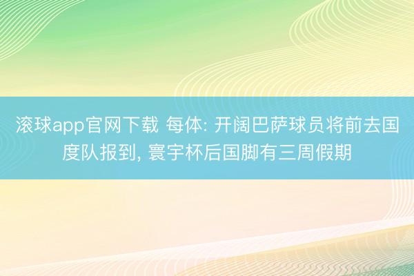 滚球app官网下载 每体: 开阔巴萨球员将前去国度队报到， 寰宇杯后国脚有三周假期