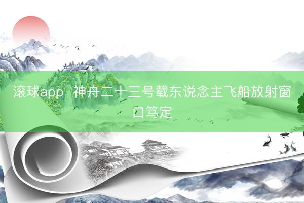 滚球app  神舟二十三号载东说念主飞船放射窗口笃定