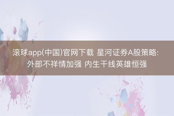 滚球app(中国)官网下载 星河证券A股策略: 外部不祥情加强 内生干线英雄恒强