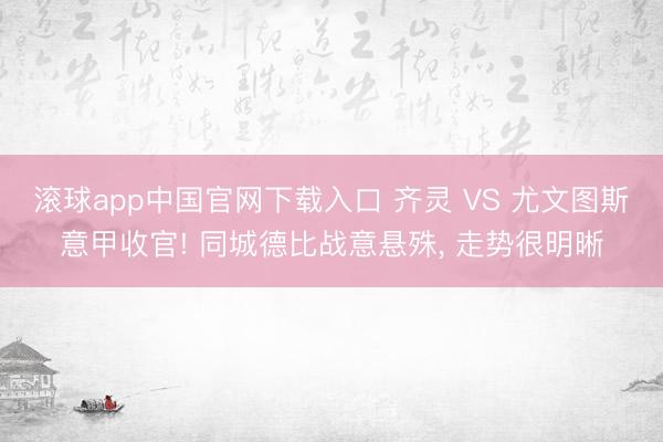 滚球app中国官网下载入口 齐灵 VS 尤文图斯意甲收官! 同城德比战意悬殊， 走势很明晰